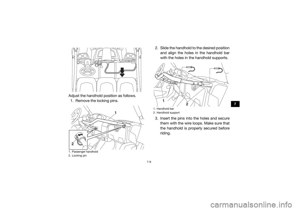 YAMAHA VIKING 2017 Manual Online 7-9
7
Adjust the handhold position as follows.1. Remove the locking pins. 2. Slide the handhold to the desired position
and align the holes in the handhold bar
with the holes in the handhold supports. YAMAHA VIKING 2017 Manual Online 7-9
7
Adjust the handhold position as follows.1. Remove the locking pins. 2. Slide the handhold to the desired position
and align the holes in the handhold bar
with the holes in the handhold supports.