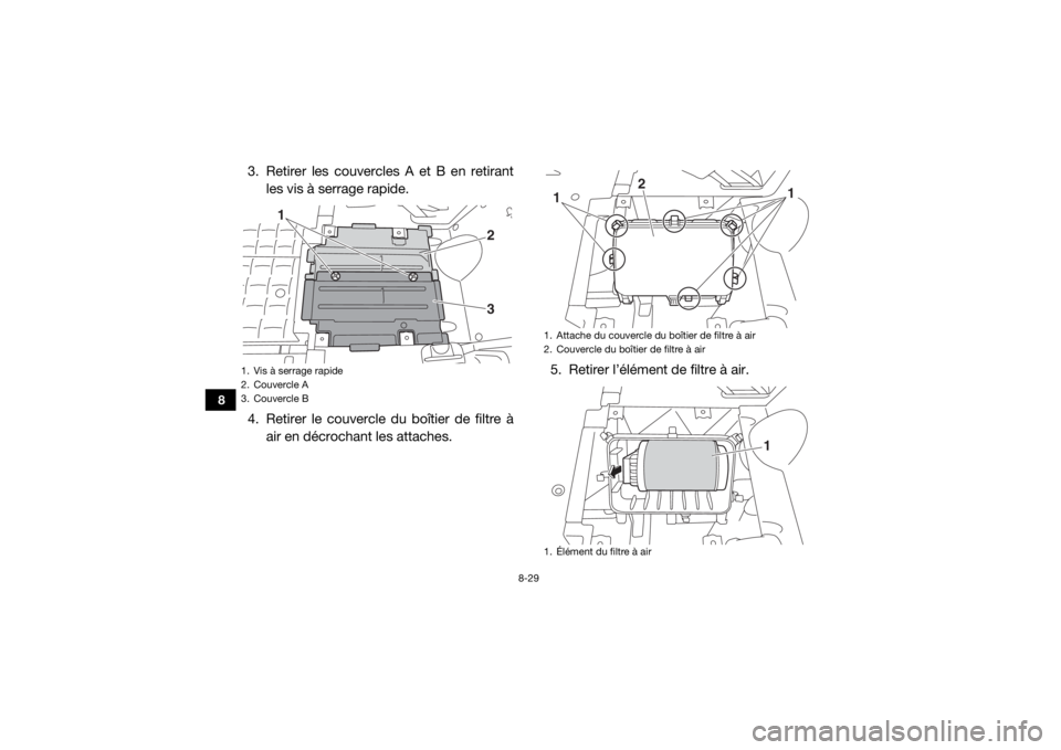 YAMAHA VIKING 2017 Notices Demploi (in French) 8-29
8
3. Retirer les couvercles A et B en retirantles vis à serrage rapide.
4. Retirer le couvercle du boîtier de filtre à air en décrochant les attaches. 5. Retirer l’élément de filtre à ai YAMAHA VIKING 2017 Notices Demploi (in French) 8-29
8
3. Retirer les couvercles A et B en retirantles vis à serrage rapide.
4. Retirer le couvercle du boîtier de filtre à air en décrochant les attaches. 5. Retirer l’élément de filtre à ai