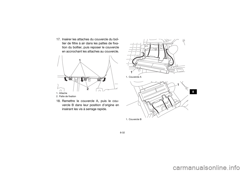 YAMAHA VIKING 2017 Notices Demploi (in French) 8-32
8
17. Insérer les attaches du couvercle du boî-
tier de filtre à air dans les pattes de fixa-
tion du boîtier, puis reposer le couvercle
en accrochant les a ttaches au couvercle.
18. Remettre YAMAHA VIKING 2017 Notices Demploi (in French) 8-32
8
17. Insérer les attaches du couvercle du boî-
tier de filtre à air dans les pattes de fixa-
tion du boîtier, puis reposer le couvercle
en accrochant les a ttaches au couvercle.
18. Remettre