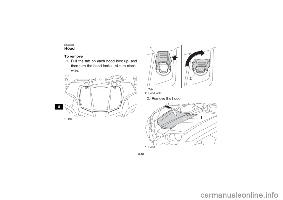 YAMAHA VIKING 2016  Owners Manual 8-10
8
EBU32340HoodTo remove1. Pull the tab on each hood lock up, and then turn the hood locks 1/4 turn clock-
wise.
2. Remove the hood.1. Tab
1
1. Tab
2. Hood lock
1. Hood
1
2
1
UB427AE0.book  Page 1