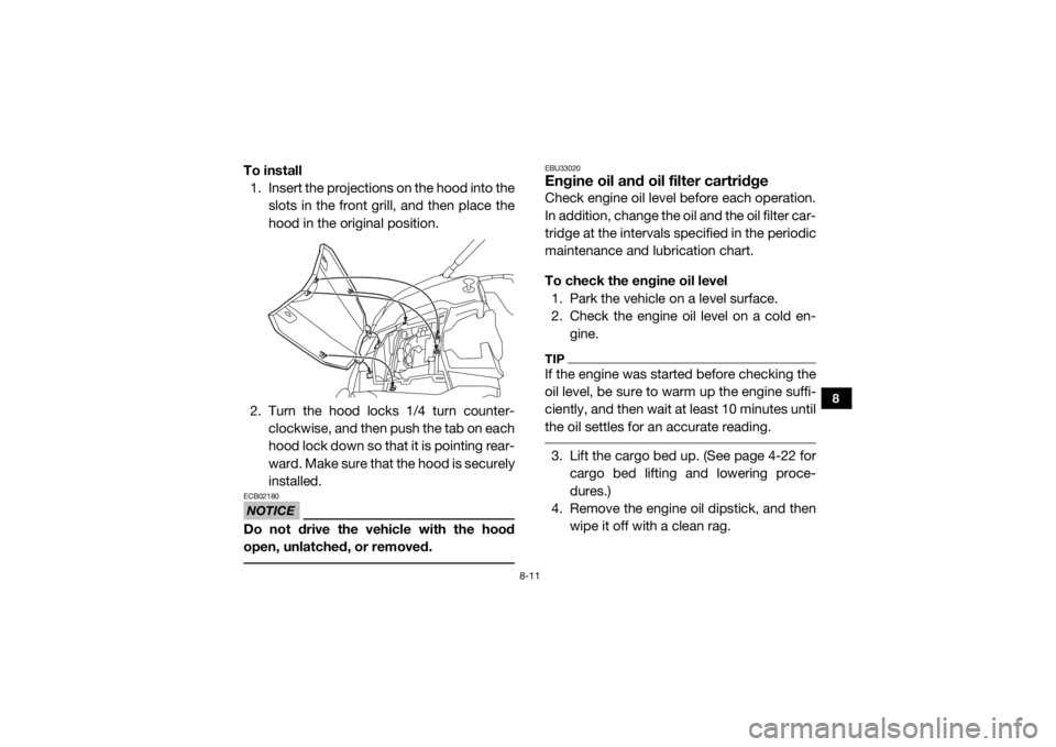 YAMAHA VIKING 2016  Owners Manual 8-11
8
To install1. Insert the projections on the hood into the
slots in the front grill, and then place the
hood in the original position.
2. Turn the hood locks 1/4 turn counter- clockwise, and then