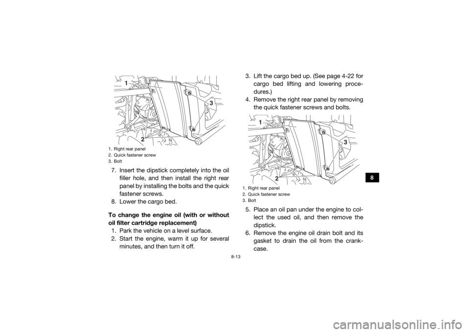 YAMAHA VIKING 2016  Owners Manual 8-13
8
7. Insert the dipstick completely into the oilfiller hole, and then install the right rear
panel by installing the bolts and the quick
fastener screws.
8. Lower the cargo bed.
To change the eng