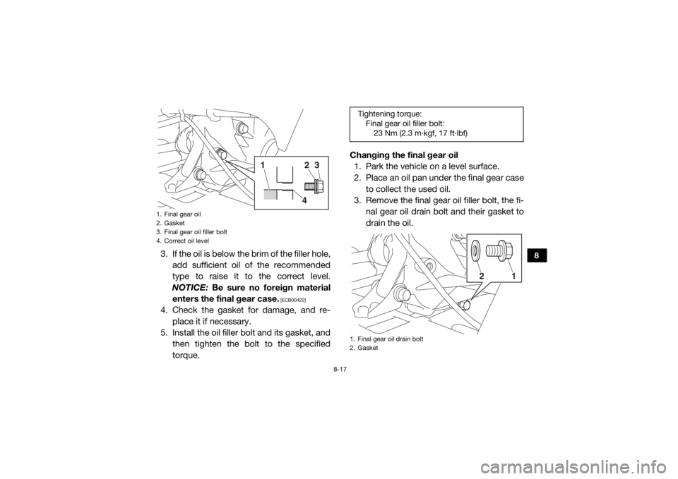 YAMAHA VIKING 2016 Owners Manual 8-17
8
3. If the oil is below the brim of the filler hole,add sufficient oil of the recommended
type to raise it to the correct level.
NOTICE: Be sure no foreign material
enters the final gear case.
YAMAHA VIKING 2016 Owners Manual 8-17
8
3. If the oil is below the brim of the filler hole,add sufficient oil of the recommended
type to raise it to the correct level.
NOTICE: Be sure no foreign material
enters the final gear case.