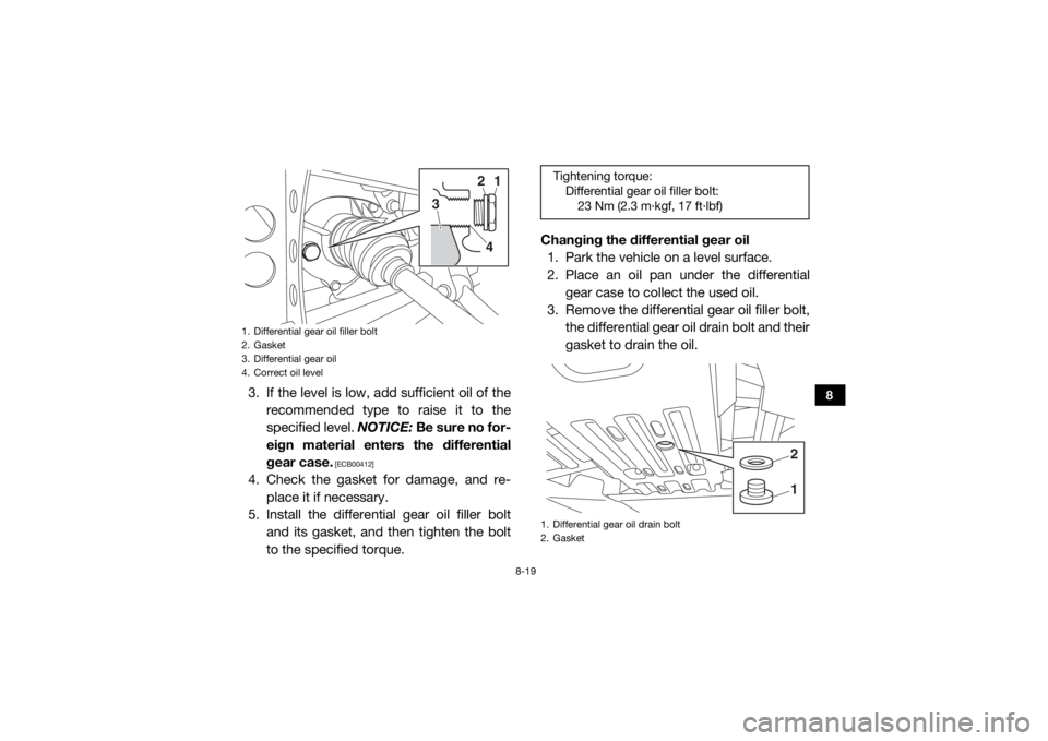 YAMAHA VIKING 2016  Owners Manual 8-19
8
3. If the level is low, add sufficient oil of therecommended type to  raise it to the
specified level.  NOTICE: Be sure no for-
eign material enters the differential
gear case.
 [ECB00412]
4. C