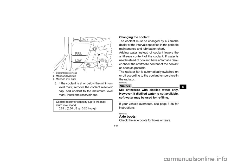 YAMAHA VIKING 2016  Owners Manual 8-21
8
3. If the coolant is at or below the minimumlevel mark, remove the coolant reservoir
cap, add coolant to the maximum level
mark, install the reservoir cap. Changing the coolant
The coolant must