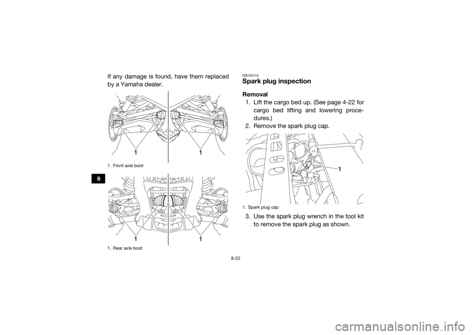 YAMAHA VIKING 2016 Owners Manual 8-22
8
If any damage is found, have them replaced
by a Yamaha dealer.
EBU32410Spark plug inspectionRemoval1. Lift the cargo bed up. (See page 4-22 for cargo bed lifting and lowering proce-
dures.)
2. YAMAHA VIKING 2016 Owners Manual 8-22
8
If any damage is found, have them replaced
by a Yamaha dealer.
EBU32410Spark plug inspectionRemoval1. Lift the cargo bed up. (See page 4-22 for cargo bed lifting and lowering proce-
dures.)
2.