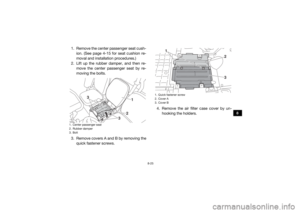 YAMAHA VIKING 2016 Owners Manual 8-25
8
1. Remove the center passenger seat cush-ion. (See page 4-15 for seat cushion re-
moval and installation procedures.)
2. Lift up the rubber damper, and then re- move the center passenger seat b YAMAHA VIKING 2016 Owners Manual 8-25
8
1. Remove the center passenger seat cush-ion. (See page 4-15 for seat cushion re-
moval and installation procedures.)
2. Lift up the rubber damper, and then re- move the center passenger seat b