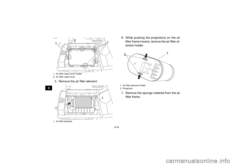 YAMAHA VIKING 2016  Owners Manual 8-26
8
5. Remove the air filter element.6. While pushing the projections on the air
filter frame inward, remove the air filter el-
ement holder.
7. Remove the sponge material from the air filter frame