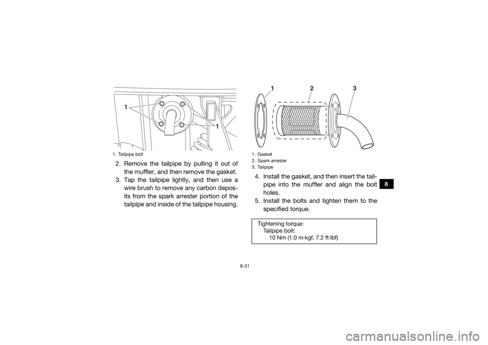 YAMAHA VIKING 2016 Owners Manual 8-31
8
2. Remove the tailpipe by pulling it out ofthe muffler, and then remove the gasket.
3. Tap the tailpipe lightly, and then use a
wire brush to remove any carbon depos-
its from the spark arreste YAMAHA VIKING 2016 Owners Manual 8-31
8
2. Remove the tailpipe by pulling it out ofthe muffler, and then remove the gasket.
3. Tap the tailpipe lightly, and then use a
wire brush to remove any carbon depos-
its from the spark arreste