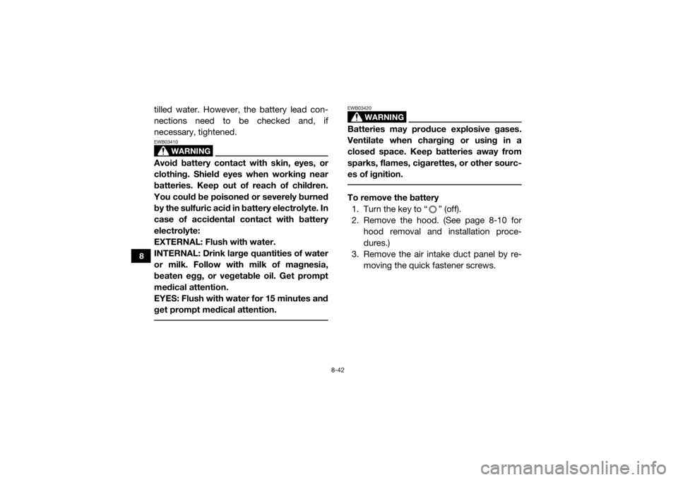 YAMAHA VIKING 2016  Owners Manual 8-42
8
tilled water. However, the battery lead con-
nections need to be checked and, if
necessary, tightened.
WARNING
EWB03410Avoid battery contact with skin, eyes, or
clothing. Shield eyes when worki