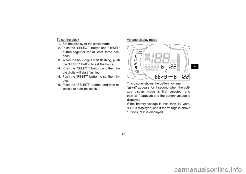 YAMAHA VIKING 2016 Service Manual 4-8
4
To set the clock1. Set the display to the clock mode.
2. Push the “SELECT” button and “RESET”button together for at least three sec-
onds.
3. When the hour digits start flashing, push th YAMAHA VIKING 2016 Service Manual 4-8
4
To set the clock1. Set the display to the clock mode.
2. Push the “SELECT” button and “RESET”button together for at least three sec-
onds.
3. When the hour digits start flashing, push th