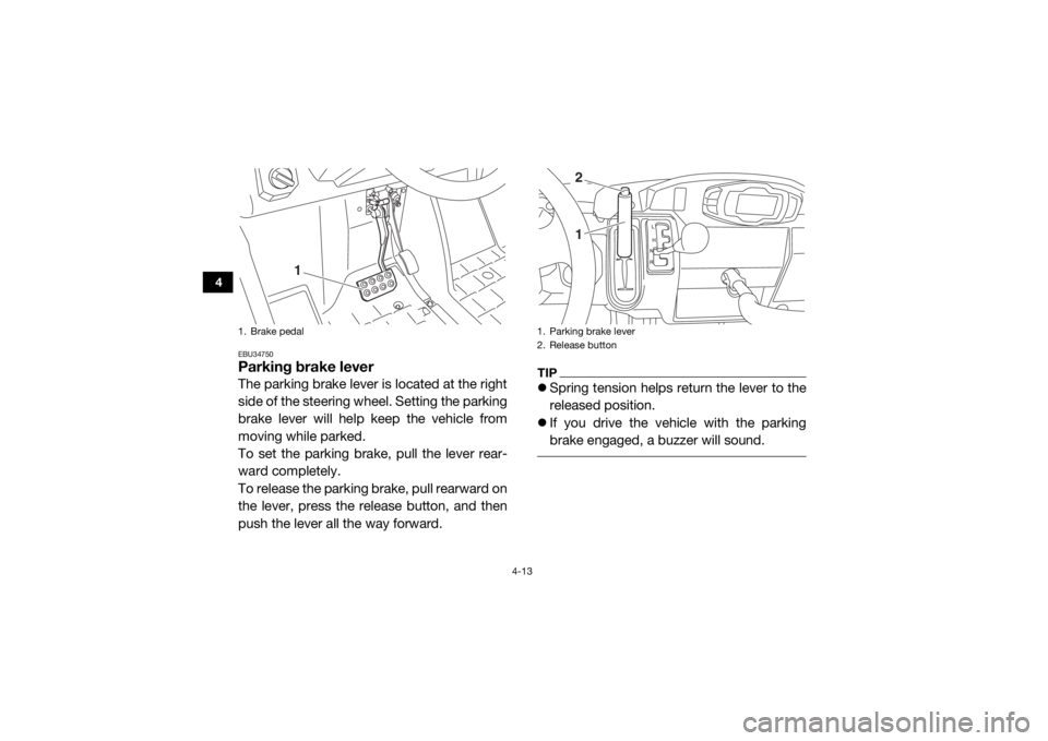 YAMAHA VIKING 2016 User Guide 4-13
4
EBU34750Parking brake leverThe parking brake lever is located at the right
side of the steering wheel. Setting the parking
brake lever will help keep the vehicle from
moving while parked.
To se
