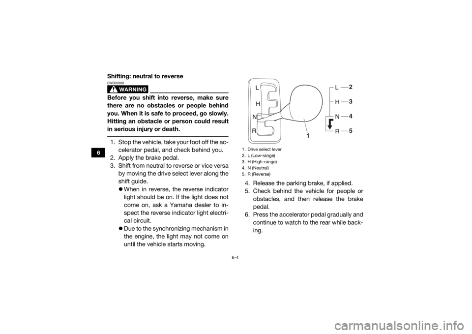 YAMAHA VIKING 2016 User Guide 6-4
6
Shifting: neutral to reverse
WARNING
EWB03300Before you shift into reverse, make sure
there are no obstacles or people behind
you. When it is safe to proceed, go slowly.
Hitting an obstacle or p