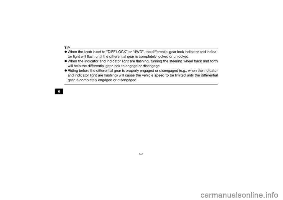 YAMAHA VIKING 2016 Manual PDF 6-6
6
TIPWhen the knob is set to “DIFF LOCK” or “4WD”, the differential gear lock indicator and indica-
tor light will flash until the differential gear is completely locked or unlocked.
YAMAHA VIKING 2016 Manual PDF 6-6
6
TIPWhen the knob is set to “DIFF LOCK” or “4WD”, the differential gear lock indicator and indica-
tor light will flash until the differential gear is completely locked or unlocked.