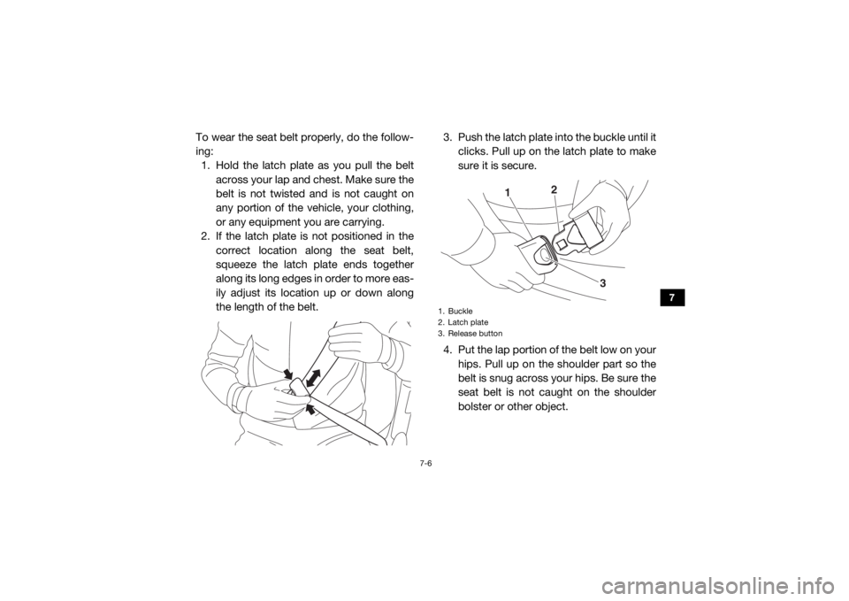 YAMAHA VIKING 2016 Manual Online 7-6
7
To wear the seat belt properly, do the follow-
ing:1. Hold the latch plate as you pull the belt across your lap and chest. Make sure the
belt is not twisted and is not caught on
any portion of t