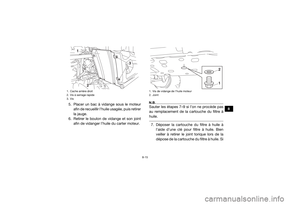 YAMAHA VIKING 2016  Notices Demploi (in French) 8-15
8
5. Placer un bac à vidange sous le moteurafin de recueillir l’huile usagée, puis retirer
la jauge.
6. Retirer le boulon de vidange et son joint
afin de vidanger l’huile du carter moteur.
