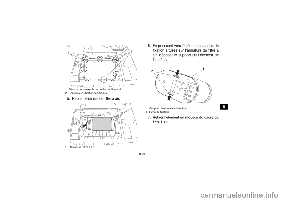 YAMAHA VIKING 2016 Notices Demploi (in French) 8-29
8
5. Retirer l’élément de filtre à air.6. En poussant vers l’intérieur les pattes de
fixation situées sur l’armature du filtre à
air, déposer le support de l’élément de
filtre à YAMAHA VIKING 2016 Notices Demploi (in French) 8-29
8
5. Retirer l’élément de filtre à air.6. En poussant vers l’intérieur les pattes de
fixation situées sur l’armature du filtre à
air, déposer le support de l’élément de
filtre à