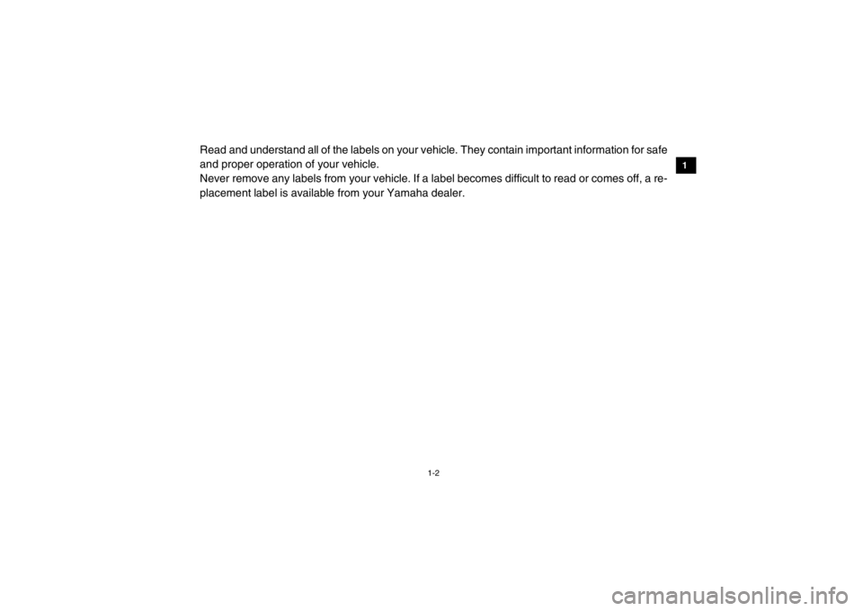 YAMAHA VIKING 2015 User Guide 1-2
1
2
3
4
5
6
7
8
9
10
11
12
13
14
Read and understand all of the labels on your vehicle. They contain important information for safe
and proper operation of your vehicle.
Never remove any labels fr