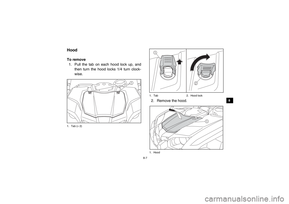 YAMAHA VIKING 2015 Owners Manual 8-7
1
2
3
4
5
6
78
9
10
11
12
13
14
EVU00680HoodTo remove1. Pull the tab on each hood lock up, and then turn the hood locks 1/4 turn clock-
wise.1. Tab ( × 2) 1. Tab 2. Hood lock
2. Remove the hood.1 YAMAHA VIKING 2015 Owners Manual 8-7
1
2
3
4
5
6
78
9
10
11
12
13
14
EVU00680HoodTo remove1. Pull the tab on each hood lock up, and then turn the hood locks 1/4 turn clock-
wise.1. Tab ( × 2) 1. Tab 2. Hood lock
2. Remove the hood.1