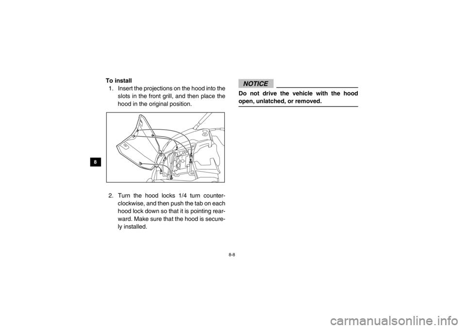 YAMAHA VIKING 2015  Owners Manual 8-8
8
9
10
11
12
13
14
To install 1. Insert the projections on the hood into the slots in the front grill, and then place the
hood in the original position.
2. Turn the hood locks 1/4 turn counter- cl