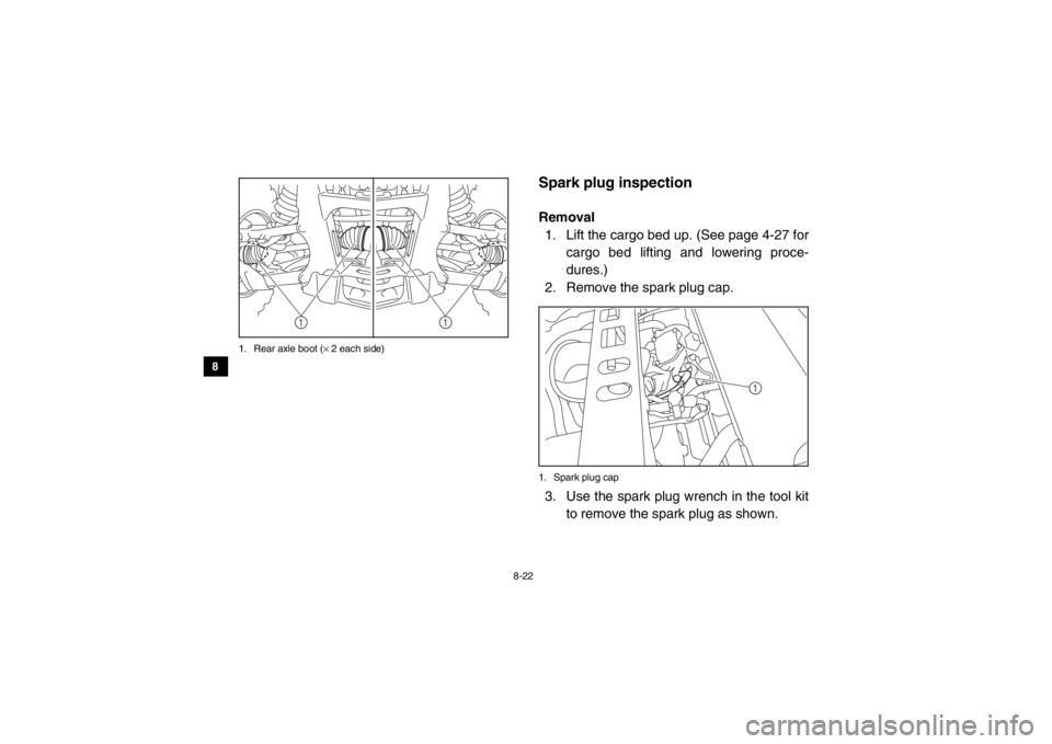 YAMAHA VIKING 2015  Owners Manual 8-22
8
9
10
11
12
13
14
1. Rear axle boot ( × 2 each side)
EVU00750Spark plug inspectionRemoval
1. Lift the cargo bed up. (See page 4-27 for cargo bed lifting and lowering proce-
dures.)
2. Remove th