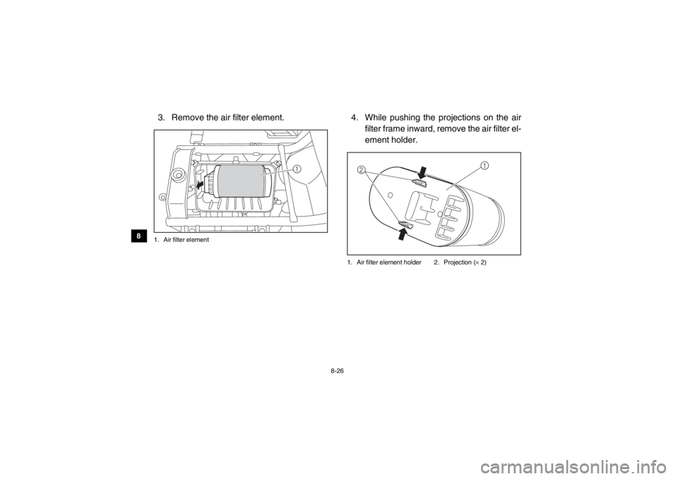 YAMAHA VIKING 2015  Owners Manual 8-26
8
9
10
11
12
13
14
3. Remove the air filter element.1. Air filter element
4. While pushing the projections on the air filter frame inward, remove the air filter el-
ement holder.1. Air filter ele