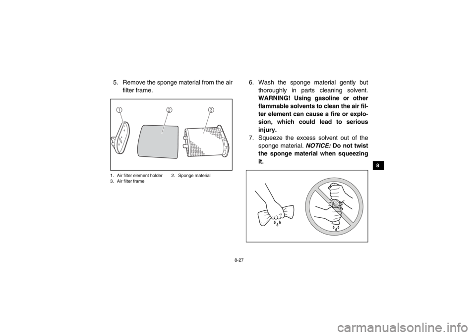 YAMAHA VIKING 2015  Owners Manual 8-27
1
2
3
4
5
6
78
9
10
11
12
13
14
5. Remove the sponge material from the airfilter frame.1. Air filter element holder 2. Sponge material
3. Air filter frame
6. Wash the sponge material gently but t