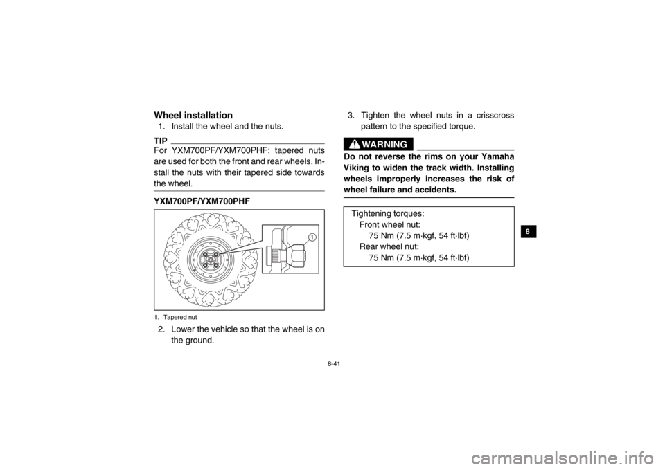 YAMAHA VIKING 2015  Owners Manual 8-41
1
2
3
4
5
6
78
9
10
11
12
13
14
EVU00940Wheel installation1. Install the wheel and the nuts.TIPFor YXM700PF/YXM700PHF: tapered nuts
are used for both the front and rear wheels. In-
stall the nuts