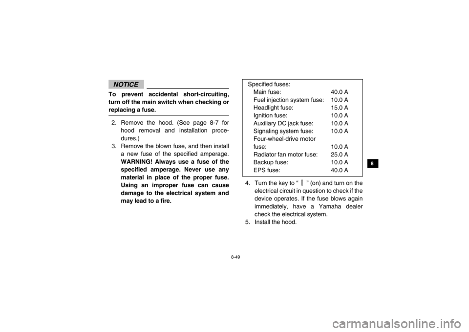 YAMAHA VIKING 2015  Owners Manual 8-49
1
2
3
4
5
6
78
9
10
11
12
13
14
NOTICETo prevent accidental short-circuiting,
turn off the main switch when checking or
replacing a fuse.2. Remove the hood. (See page 8-7 forhood removal and inst