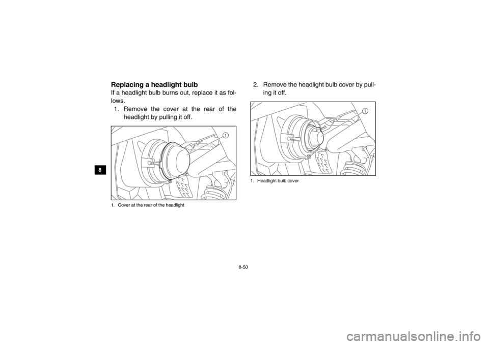 YAMAHA VIKING 2015 Owners Manual 8-50
8
9
10
11
12
13
14
EVU01670Replacing a he adlight bulbIf a headlight bulb burns out, replace it as fol-
lows.
1. Remove the cover at the rear of the headlight by pulling it off.1. Cover at the re YAMAHA VIKING 2015 Owners Manual 8-50
8
9
10
11
12
13
14
EVU01670Replacing a he adlight bulbIf a headlight bulb burns out, replace it as fol-
lows.
1. Remove the cover at the rear of the headlight by pulling it off.1. Cover at the re