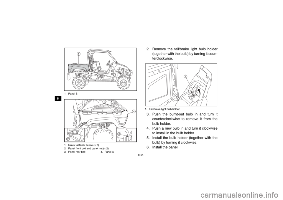 YAMAHA VIKING 2015 Owners Manual 8-54
8
9
10
11
12
13
14
1. Panel B
1. Quick fastener screw ( × 7)
2. Panel front bolt and panel nut ( × 2)
3. Panel rear bolt 4. Panel A
2. Remove the tail/brake light bulb holder
(together with th YAMAHA VIKING 2015 Owners Manual 8-54
8
9
10
11
12
13
14
1. Panel B
1. Quick fastener screw ( × 7)
2. Panel front bolt and panel nut ( × 2)
3. Panel rear bolt 4. Panel A
2. Remove the tail/brake light bulb holder
(together with th