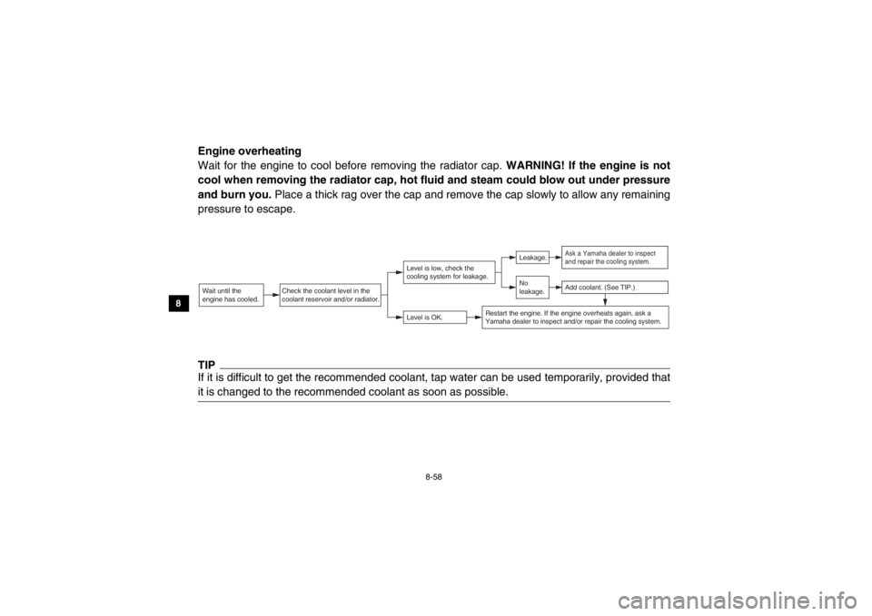 YAMAHA VIKING 2015  Owners Manual 8-58
8
9
10
11
12
13
14
Engine overheating
Wait for the engine to cool before removing the radiator cap.  WARNING! If the engine is not
cool when removing the radiator cap, hot  fluid and steam could 