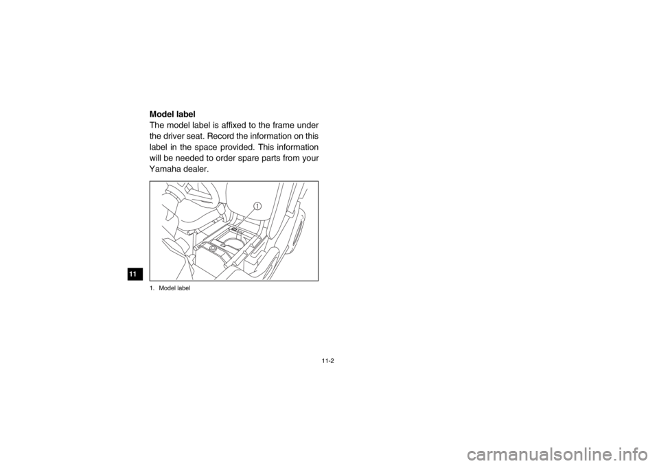 YAMAHA VIKING 2015  Owners Manual 11-2
11
12
13
14
EVU00121Model label
The model label is affixed to the frame under
the driver seat. Record the information on this
label in the space provided. This information
will be needed to order