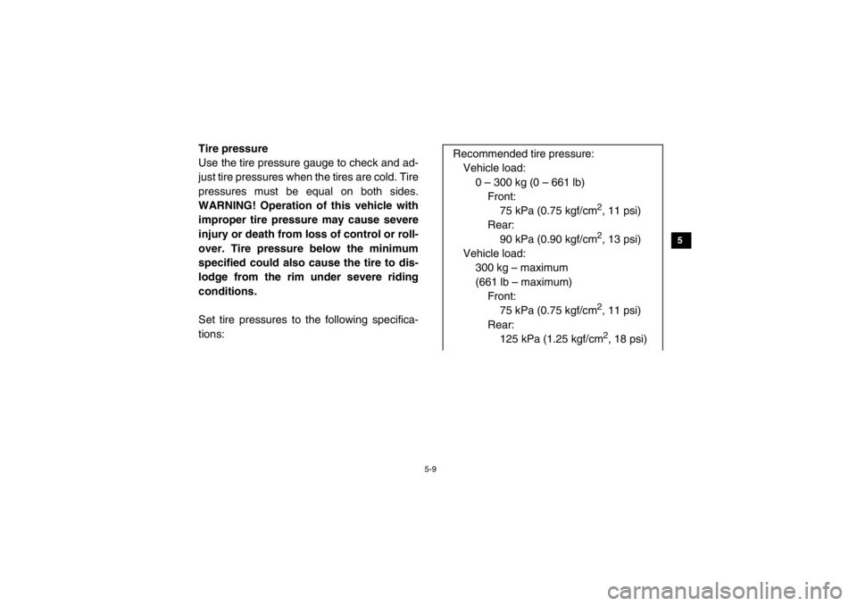 YAMAHA VIKING 2015 Manual PDF 5-9
1
2
3
45
6
7
8
9
10
11
12
13
14
EVU00510Tire pressure
Use the tire pressure gauge to check and ad-
just tire pressures when the tires are cold. Tire
pressures must be equal on both sides.
WARNING!