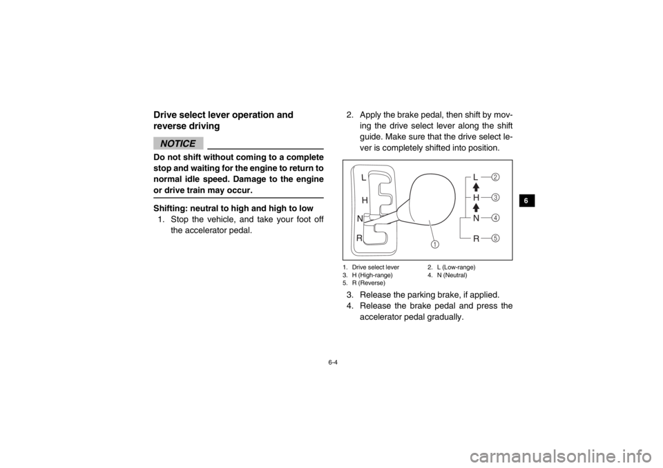 YAMAHA VIKING 2015  Owners Manual 6-4
1
2
3
4
56
7
8
9
10
11
12
13
14
Drive select lever operation and 
reverse drivingNOTICEDo not shift without coming to a complete
stop and waiting for the engine to return to
normal idle speed. Dam