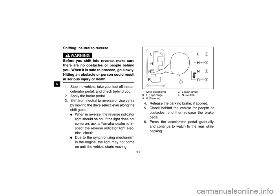 YAMAHA VIKING 2015  Owners Manual 6-5
6
7
8
9
10
11
12
13
14
Shifting: neutral to reverse
WARNING
Before you shift into reverse, make sure
there are no obstacles or people behind
you. When it is safe to proceed, go slowly.
Hitting an 