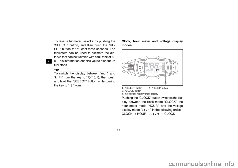 YAMAHA VIKING 2014  Owners Manual 4-8
4
5
6
7
8
9
10
11
12
13
14
To reset a tripmeter, select it by pushing the
“SELECT” button, and then push the “RE-
SET” button for at least three seconds. The
tripmeters can be used to esti