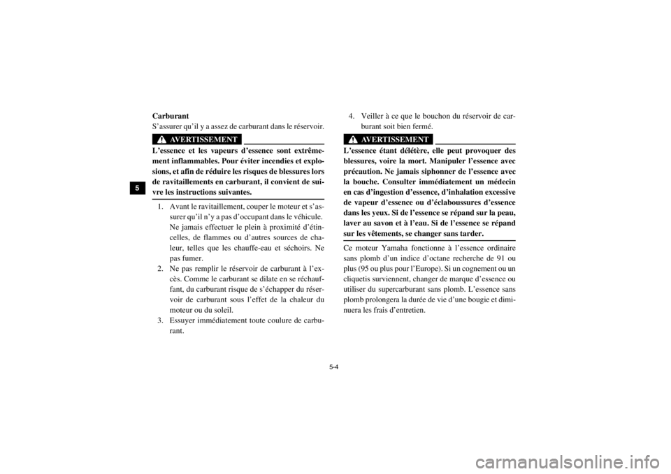 YAMAHA VIKING 2014  Notices Demploi (in French) 5-4
5
6
7
8
9
10
11
12
13
14
FVU00400Carburant
S’assurer qu’il y a assez de carburant dans le réservoir.
AVERTISSEMENT
L’essence et les vapeurs d’essence sont extrême-
ment inflammables. Pou