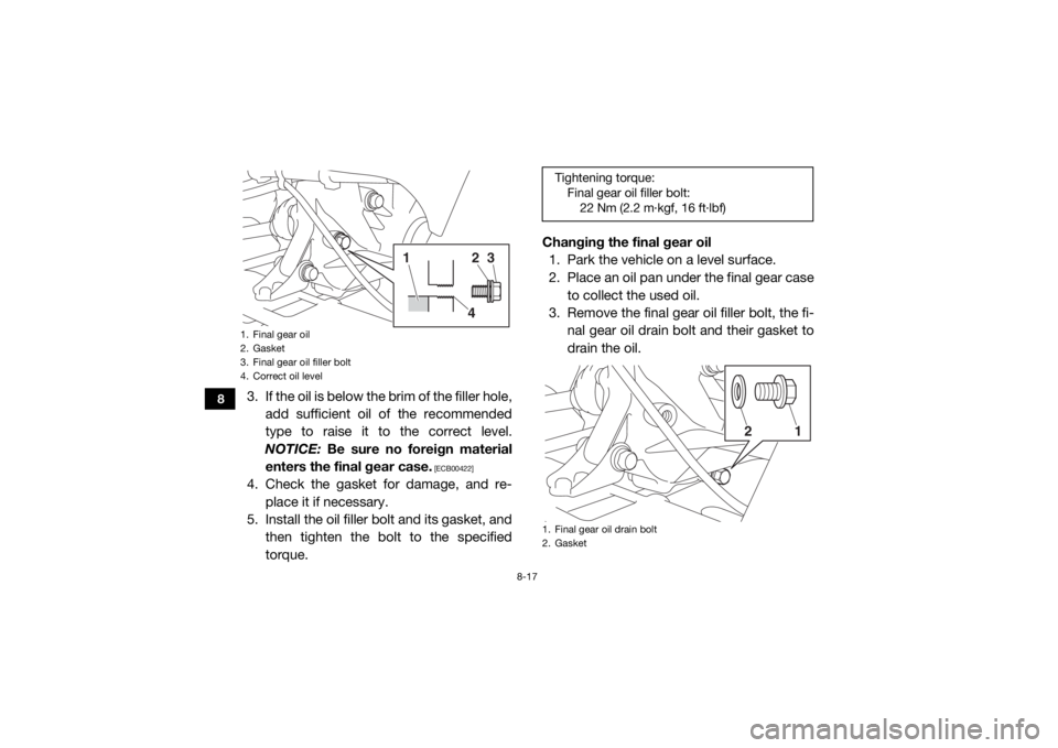YAMAHA VIKING VI 2016  Owners Manual 8-17
8
3. If the oil is below the brim of the filler hole,add sufficient oil of the recommended
type to raise it to the correct level.
NOTICE:  Be sure no foreign material
enters the final gear case.
