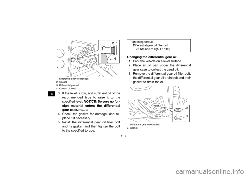 YAMAHA VIKING VI 2016  Owners Manual 8-19
8
3. If the level is low, add sufficient oil of therecommended type to raise it to the
specified level.  NOTICE: Be sure no for-
eign material enters the differential
gear case.
 [ECB00412]
4. Ch
