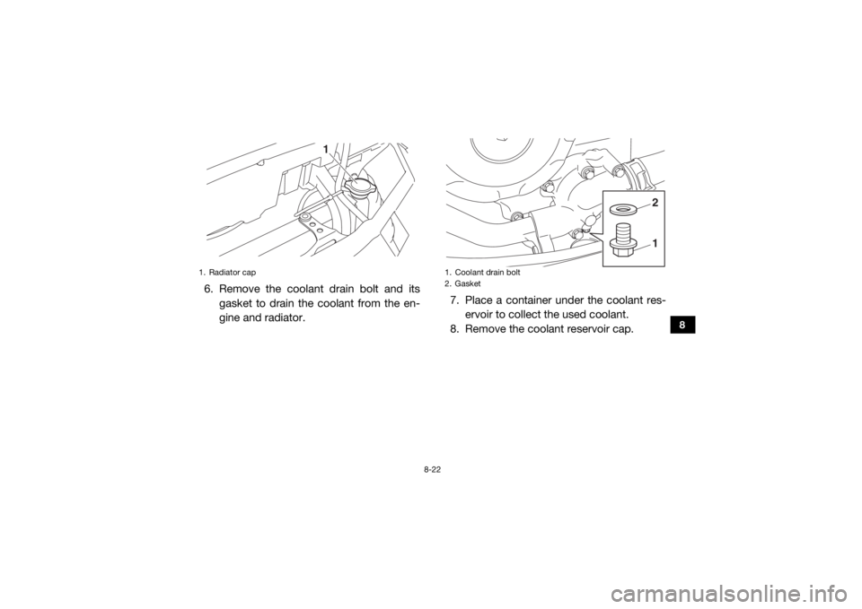 YAMAHA VIKING VI 2016  Owners Manual 8-22
8
6. Remove the coolant drain bolt and itsgasket to drain the coolant from the en-
gine and radiator. 7. Place a container under the coolant res-
ervoir to collect the used coolant.
8. Remove the