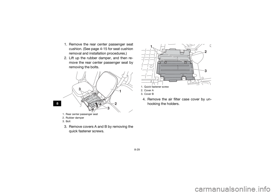 YAMAHA VIKING VI 2016  Owners Manual 8-29
8
1. Remove the rear center passenger seatcushion. (See page 4-15 for seat cushion
removal and installation procedures.)
2. Lift up the rubber damper, and then re- move the rear center passenger 