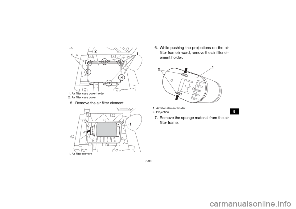 YAMAHA VIKING VI 2016  Owners Manual 8-30
8
5. Remove the air filter element.6. While pushing the projections on the air
filter frame inward, remove the air filter el-
ement holder.
7. Remove the sponge material from the air filter frame