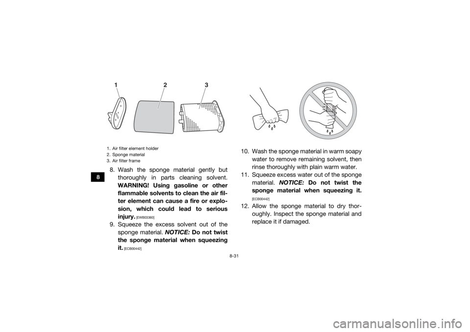 YAMAHA VIKING VI 2016  Owners Manual 8-31
8
8. Wash the sponge material gently butthoroughly in parts cleaning solvent.
WARNING! Using gasoline or other flammable solvents to clean the air fil-
ter element can cause a fire or explo-
sion