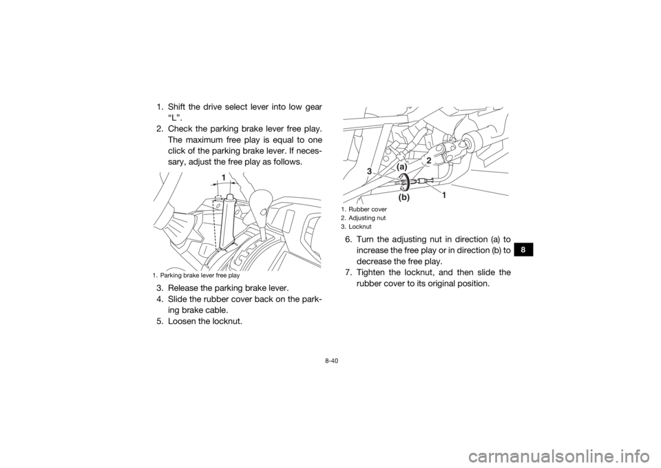 YAMAHA VIKING VI 2016 Owners Manual 8-40
8
1. Shift the drive select lever into low gear“L”.
2. Check the parking brake lever free play. The maximum free play is equal to one
click of the parking brake lever. If neces-
sary, adjust YAMAHA VIKING VI 2016 Owners Manual 8-40
8
1. Shift the drive select lever into low gear“L”.
2. Check the parking brake lever free play. The maximum free play is equal to one
click of the parking brake lever. If neces-
sary, adjust