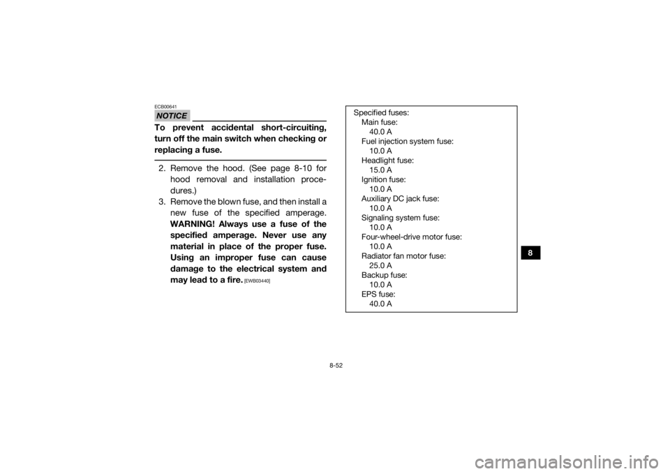 YAMAHA VIKING VI 2016  Owners Manual 8-52
8
NOTICEECB00641To prevent accidental short-circuiting,
turn off the main switch when checking or
replacing a fuse. 2. Remove the hood. (See page 8-10 forhood removal and installation proce-
dure