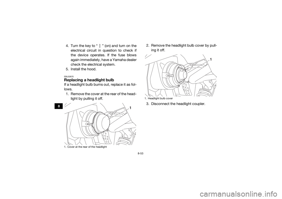 YAMAHA VIKING VI 2016  Owners Manual 8-53
8
4. Turn the key to “ ” (on) and turn on theelectrical circuit in question to check if
the device operates. If the fuse blows
again immediately, have a Yamaha dealer
check the electrical sys