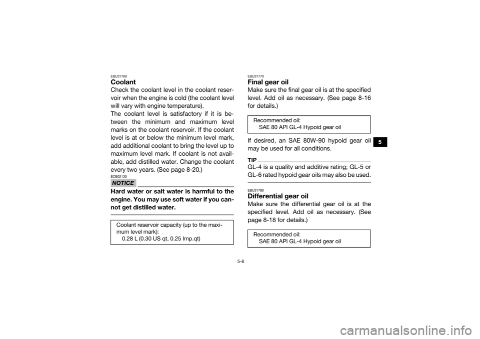 YAMAHA VIKING VI 2016  Owners Manual 5-6
5
EBU31760CoolantCheck the coolant level in the coolant reser-
voir when the engine is cold (the coolant level
will vary with engine temperature).
The coolant level is satisfactory if it is be-
tw