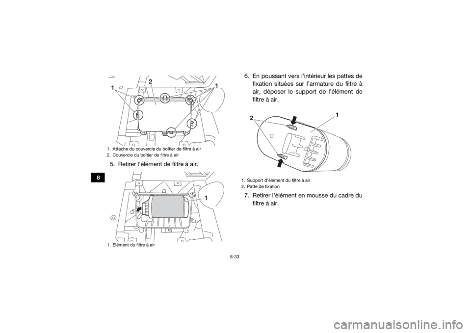 YAMAHA VIKING VI 2016 Notices Demploi (in French) 8-33
8
5. Retirer l’élément de filtre à air.6. En poussant vers l’intérieur les pattes de
fixation situées sur l’armature du filtre à
air, déposer le support de l’élément de
filtre à YAMAHA VIKING VI 2016 Notices Demploi (in French) 8-33
8
5. Retirer l’élément de filtre à air.6. En poussant vers l’intérieur les pattes de
fixation situées sur l’armature du filtre à
air, déposer le support de l’élément de
filtre à