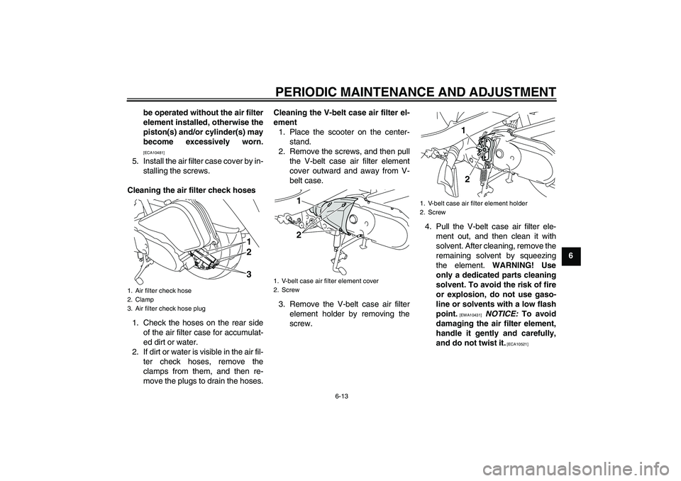 YAMAHA VITY 125 2010 Service Manual PERIODIC MAINTENANCE AND ADJUSTMENT
6-13
6 be operated without the air filter
element installed, otherwise the
piston(s) and/or cylinder(s) may
become excessively worn.
[ECA10481]
5. Install the air f